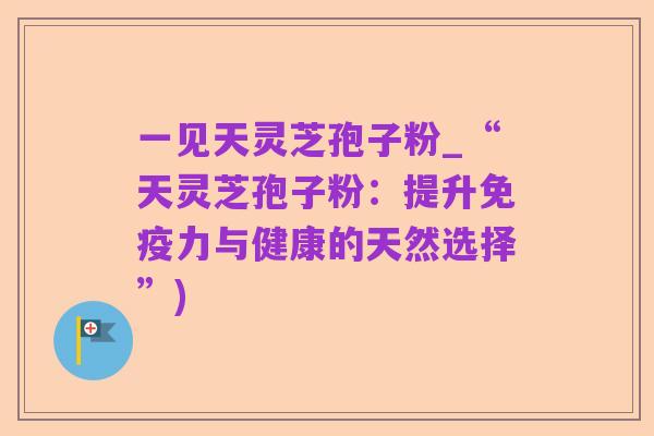 一见天灵芝孢子粉_“天灵芝孢子粉:提升免疫力与健康的天然选择”)
