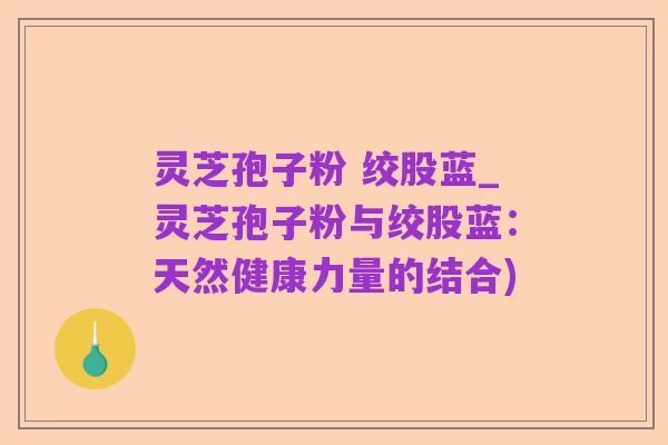灵芝孢子粉 绞股蓝_灵芝孢子粉与绞股蓝:天然健康力量的结合)