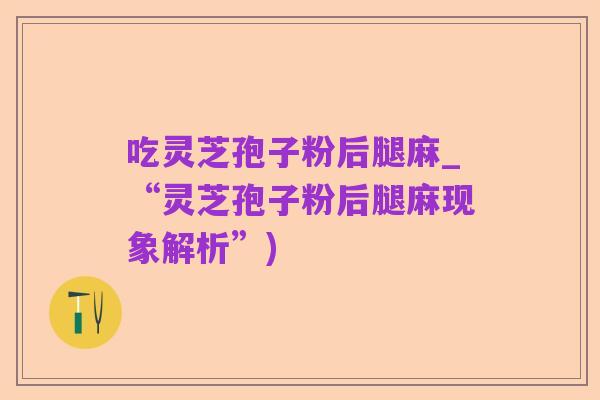 吃灵芝孢子粉后腿麻_“灵芝孢子粉后腿麻现象解析”)