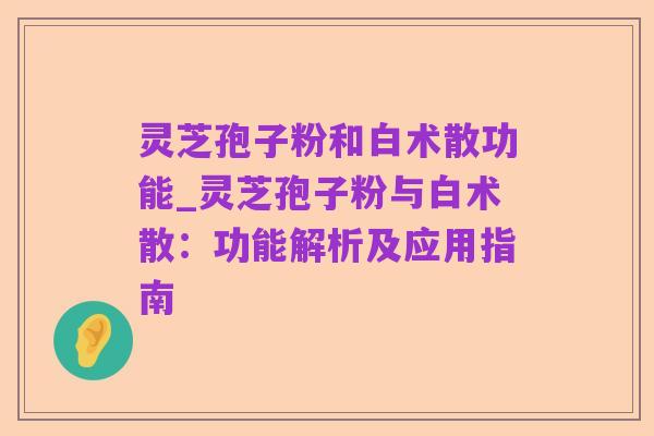 灵芝孢子粉和白术散功能_灵芝孢子粉与白术散：功能解析及应用指南