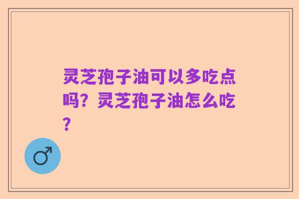 灵芝孢子油可以多吃点吗？灵芝孢子油怎么吃？