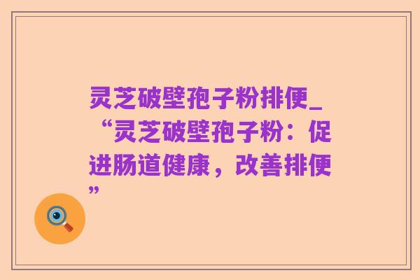 灵芝破壁孢子粉排便_“灵芝破壁孢子粉：促进肠道健康，改善排便”