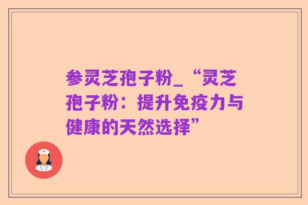 参灵芝孢子粉_“灵芝孢子粉:提升免疫力与健康的天然选择”