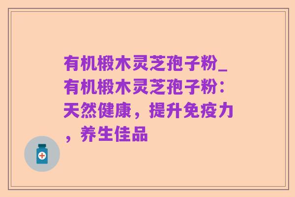 有机椴木灵芝孢子粉_有机椴木灵芝孢子粉:天然健康,提升免疫力,养生佳品