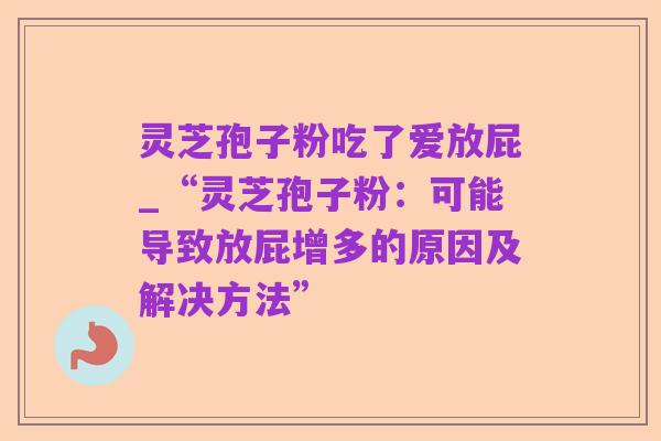 灵芝孢子粉吃了爱放屁_“灵芝孢子粉:可能导致放屁增多的原因及解决方法”