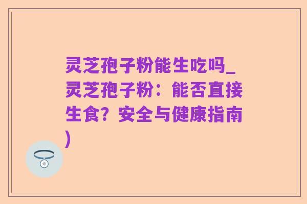 灵芝孢子粉能生吃吗_灵芝孢子粉:能否直接生食?安全与健康指南)