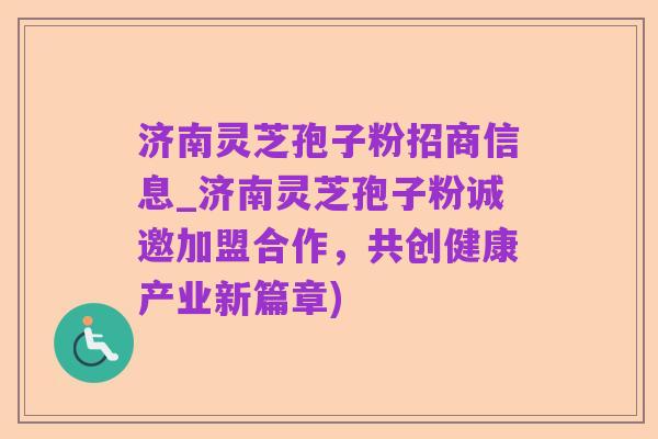 济南灵芝孢子粉招商信息_济南灵芝孢子粉诚邀加盟合作,共创健康产业新篇章)