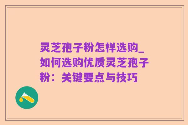 灵芝孢子粉怎样选购_如何选购优质灵芝孢子粉：关键要点与技巧