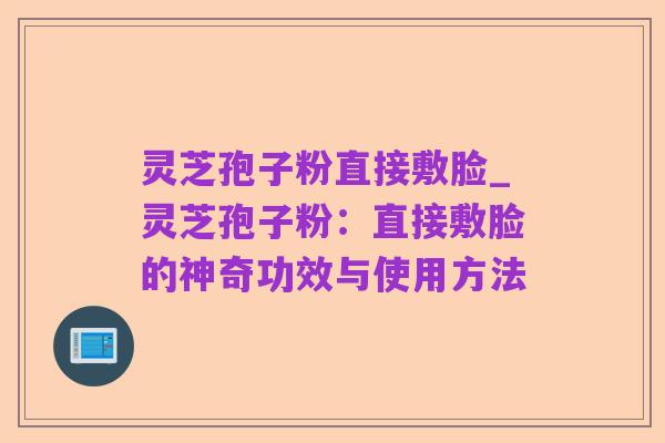 灵芝孢子粉直接敷脸_灵芝孢子粉：直接敷脸的神奇功效与使用方法