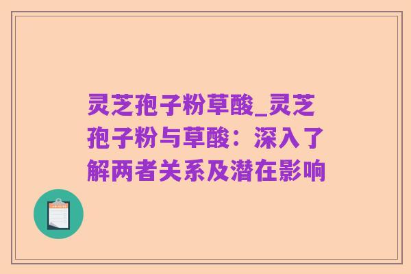 灵芝孢子粉草酸_灵芝孢子粉与草酸：深入了解两者关系及潜在影响