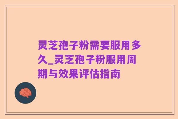灵芝孢子粉需要服用多久_灵芝孢子粉服用周期与效果评估指南