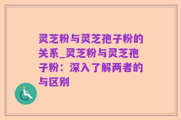 灵芝粉与灵芝孢子粉的关系_灵芝粉与灵芝孢子粉:深入了解两者的与区别