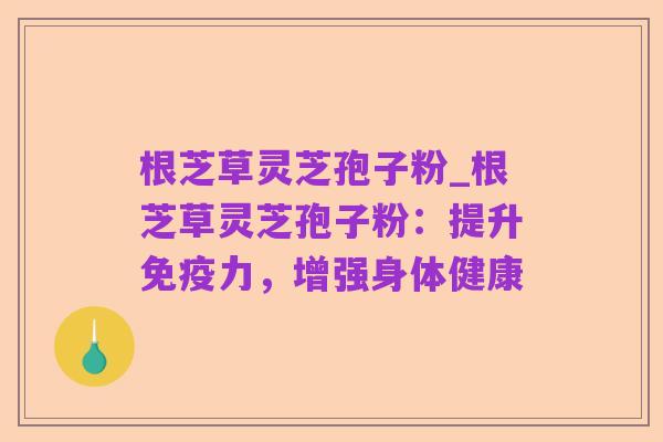 根芝草灵芝孢子粉_根芝草灵芝孢子粉:提升免疫力,增强身体健康