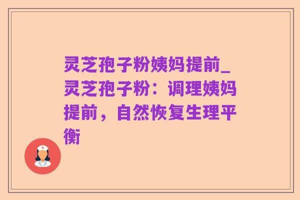 灵芝孢子粉姨妈提前_灵芝孢子粉：调理姨妈提前，自然恢复生理平衡