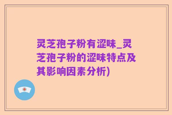 灵芝孢子粉有涩味_灵芝孢子粉的涩味特点及其影响因素分析)