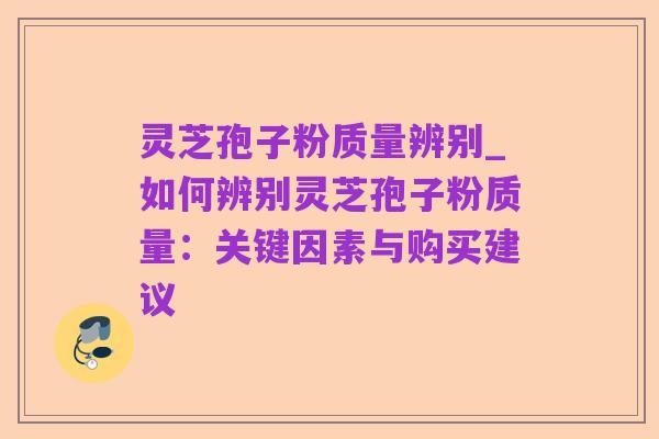 灵芝孢子粉质量辨别_如何辨别灵芝孢子粉质量:关键因素与购买建议