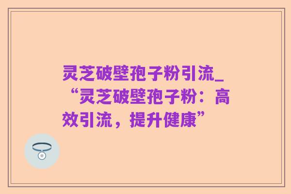 灵芝破壁孢子粉引流_“灵芝破壁孢子粉:高效引流,提升健康”