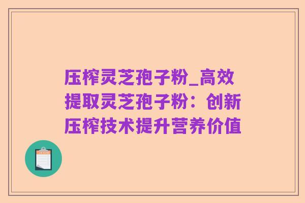 压榨灵芝孢子粉_高效提取灵芝孢子粉：创新压榨技术提升营养价值