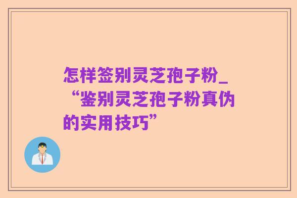 怎样签别灵芝孢子粉_“鉴别灵芝孢子粉真伪的实用技巧”