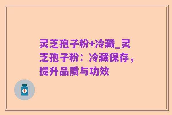 灵芝孢子粉+冷藏_灵芝孢子粉：冷藏保存，提升品质与功效