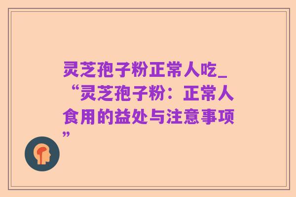 灵芝孢子粉正常人吃_“灵芝孢子粉:正常人食用的益处与注意事项”
