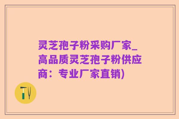 灵芝孢子粉采购厂家_高品质灵芝孢子粉供应商:专业厂家直销)