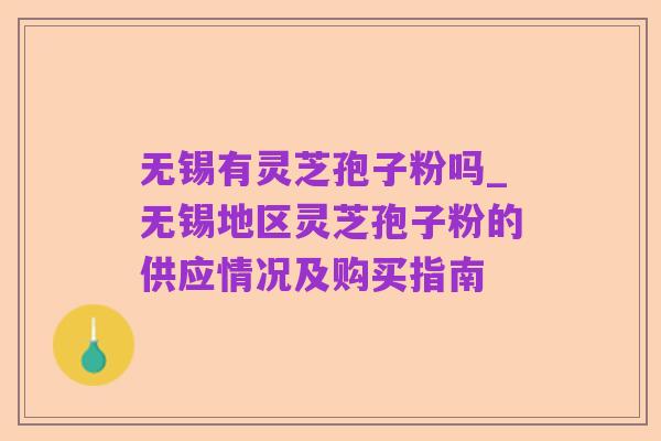 无锡有灵芝孢子粉吗_无锡地区灵芝孢子粉的供应情况及购买指南