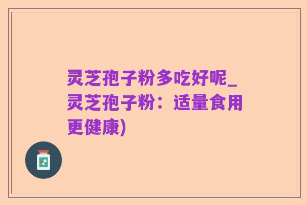 灵芝孢子粉多吃好呢_灵芝孢子粉:适量食用更健康)