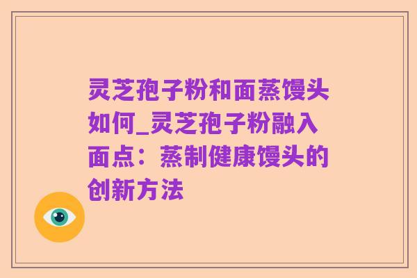 灵芝孢子粉和面蒸馒头如何_灵芝孢子粉融入面点:蒸制健康馒头的创新方法