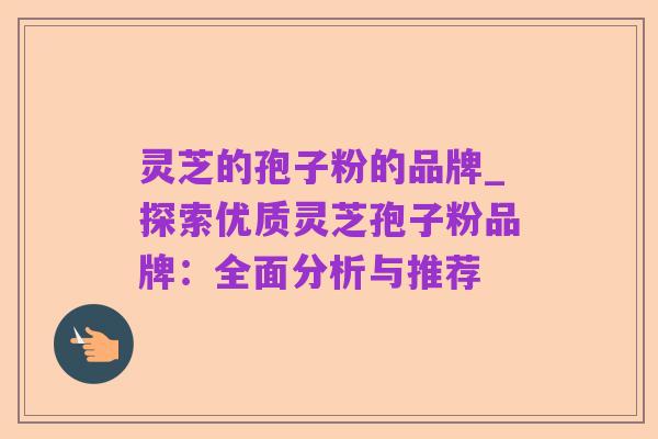 灵芝的孢子粉的品牌_探索优质灵芝孢子粉品牌：全面分析与推荐