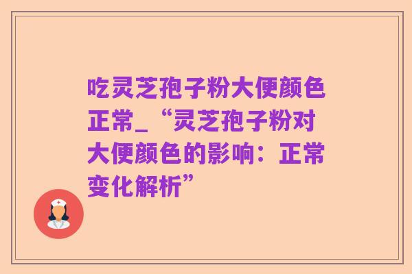 吃灵芝孢子粉大便颜色正常_“灵芝孢子粉对大便颜色的影响：正常变化解析”