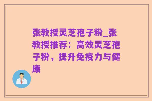 张教授灵芝孢子粉_张教授推荐:高效灵芝孢子粉,提升免疫力与健康