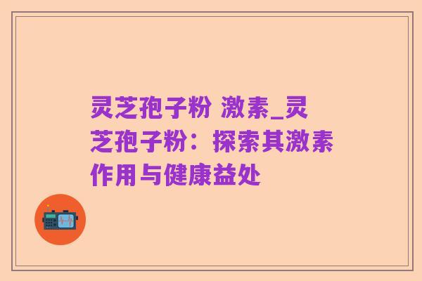 灵芝孢子粉 激素_灵芝孢子粉:探索其激素作用与健康益处
