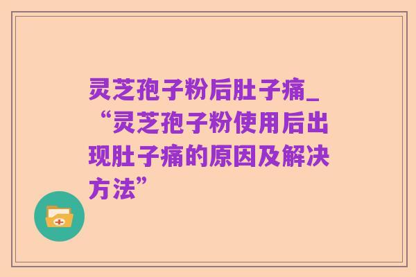 灵芝孢子粉后肚子痛_“灵芝孢子粉使用后出现肚子痛的原因及解决方法”