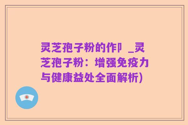 灵芝孢子粉的作卩_灵芝孢子粉:增强免疫力与健康益处全面解析)