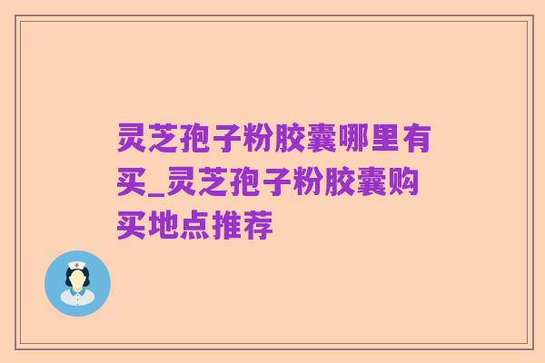 灵芝孢子粉胶囊哪里有买_灵芝孢子粉胶囊购买地点推荐