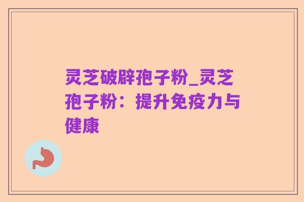 灵芝破辟孢子粉_灵芝孢子粉：提升免疫力与健康