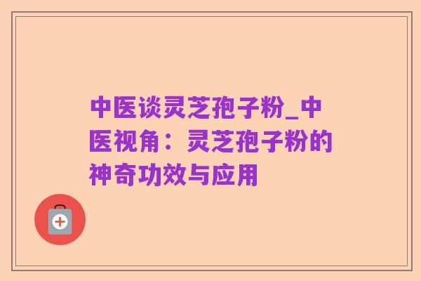 中医谈灵芝孢子粉_中医视角：灵芝孢子粉的神奇功效与应用