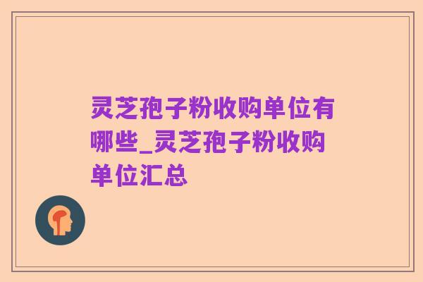 灵芝孢子粉收购单位有哪些_灵芝孢子粉收购单位汇总