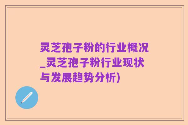 灵芝孢子粉的行业概况_灵芝孢子粉行业现状与发展趋势分析)