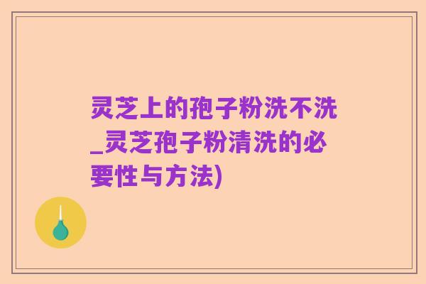 灵芝上的孢子粉洗不洗_灵芝孢子粉清洗的必要性与方法)