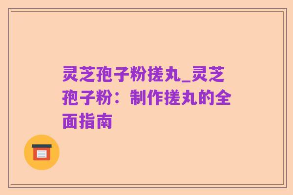 灵芝孢子粉搓丸_灵芝孢子粉:制作搓丸的全面指南