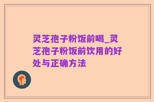 灵芝孢子粉饭前喝_灵芝孢子粉饭前饮用的好处与正确方法