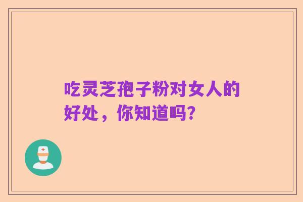 吃灵芝孢子粉对女人的好处,你知道吗?