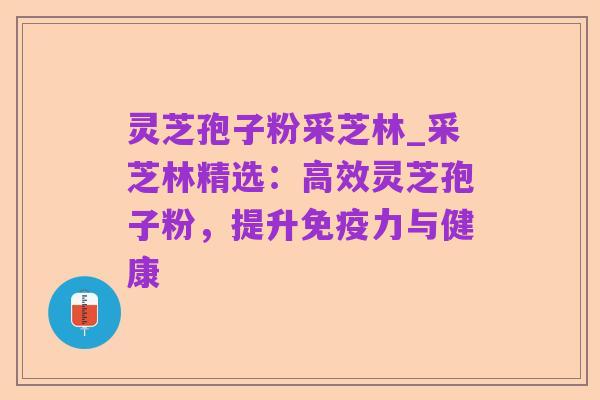 灵芝孢子粉采芝林_采芝林精选：高效灵芝孢子粉，提升免疫力与健康