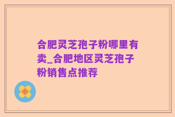 合肥灵芝孢子粉哪里有卖_合肥地区灵芝孢子粉销售点推荐