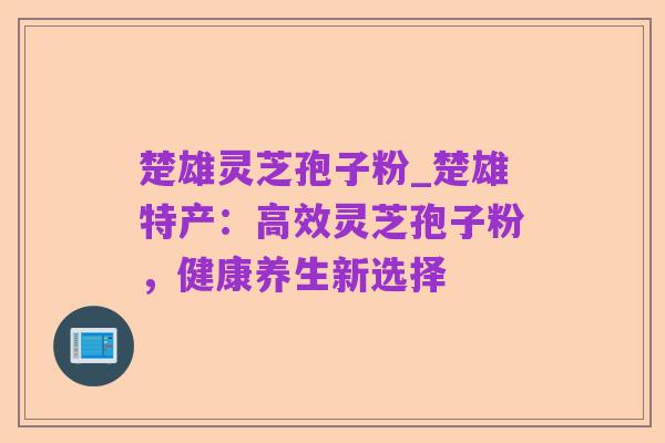 楚雄灵芝孢子粉_楚雄特产：高效灵芝孢子粉，健康养生新选择