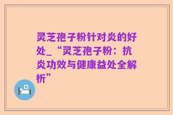 灵芝孢子粉针对炎的好处_“灵芝孢子粉:抗炎功效与健康益处全解析”