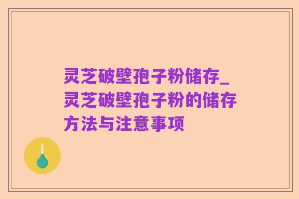 灵芝破壁孢子粉储存_灵芝破壁孢子粉的储存方法与注意事项