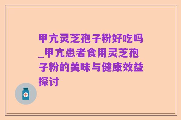 甲亢灵芝孢子粉好吃吗_甲亢患者食用灵芝孢子粉的美味与健康效益探讨